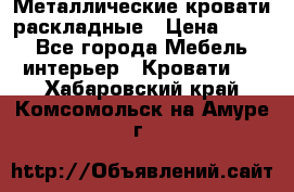 Металлические кровати раскладные › Цена ­ 850 - Все города Мебель, интерьер » Кровати   . Хабаровский край,Комсомольск-на-Амуре г.